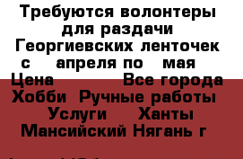 Требуются волонтеры для раздачи Георгиевских ленточек с 30 апреля по 9 мая. › Цена ­ 2 000 - Все города Хобби. Ручные работы » Услуги   . Ханты-Мансийский,Нягань г.